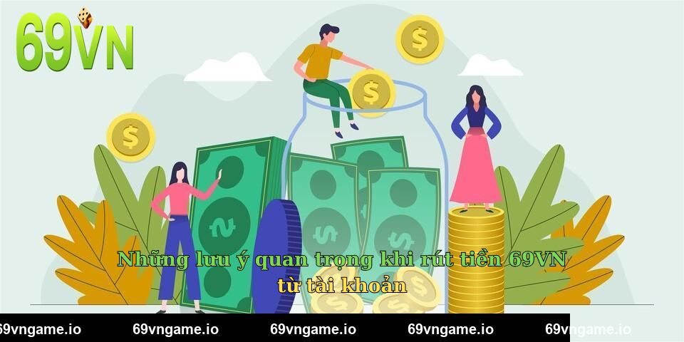 Những lưu ý quan trọng khi rút tiền 69VN từ tài khoản